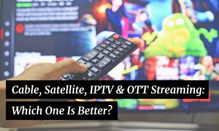 Cable, Satellite, IPTV & OTT Streaming Services: Which One Is Better?