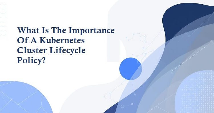 What Is The Importance Of A Kubernetes Cluster Lifecycle Policy
